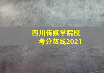 四川传媒学院校考分数线2021