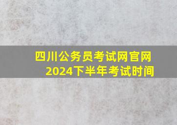 四川公务员考试网官网2024下半年考试时间