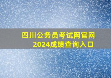 四川公务员考试网官网2024成绩查询入口