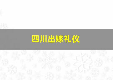 四川出嫁礼仪