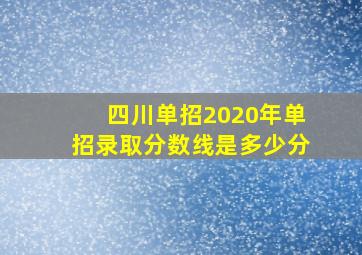 四川单招2020年单招录取分数线是多少分