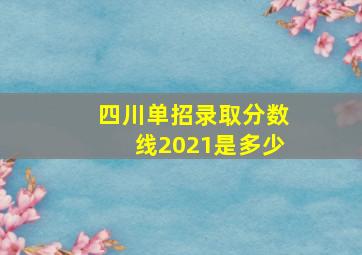 四川单招录取分数线2021是多少