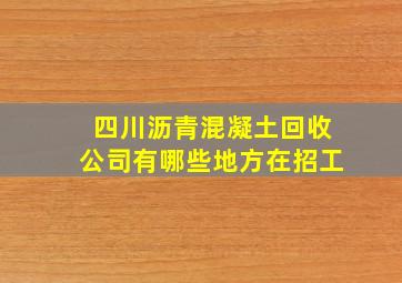 四川沥青混凝土回收公司有哪些地方在招工