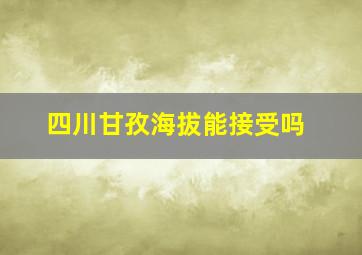 四川甘孜海拔能接受吗