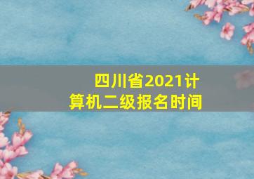 四川省2021计算机二级报名时间