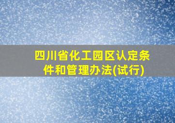 四川省化工园区认定条件和管理办法(试行)