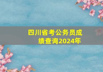 四川省考公务员成绩查询2024年