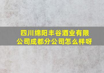 四川绵阳丰谷酒业有限公司成都分公司怎么样呀