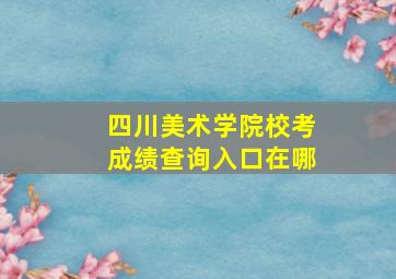 四川美术学院校考成绩查询入口在哪