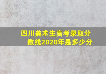 四川美术生高考录取分数线2020年是多少分