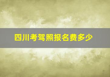 四川考驾照报名费多少