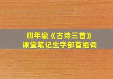 四年级《古诗三首》课堂笔记生字部首组词