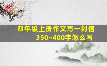 四年级上册作文写一封信350~400字怎么写