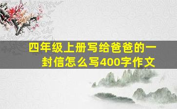 四年级上册写给爸爸的一封信怎么写400字作文