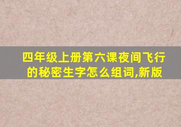 四年级上册第六课夜间飞行的秘密生字怎么组词,新版