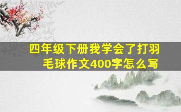 四年级下册我学会了打羽毛球作文400字怎么写