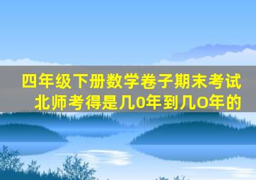 四年级下册数学卷子期末考试北师考得是几0年到几O年的