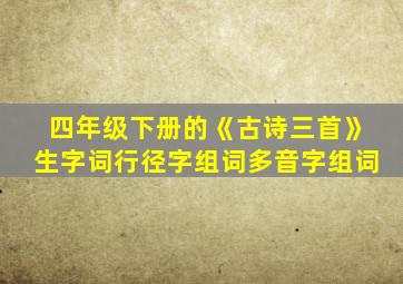 四年级下册的《古诗三首》生字词行径字组词多音字组词