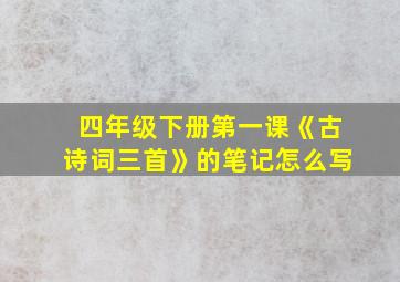 四年级下册第一课《古诗词三首》的笔记怎么写