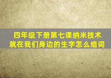 四年级下册第七课纳米技术就在我们身边的生字怎么组词