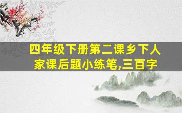 四年级下册第二课乡下人家课后题小练笔,三百字