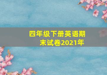 四年级下册英语期末试卷2021年