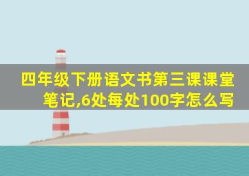 四年级下册语文书第三课课堂笔记,6处每处100字怎么写