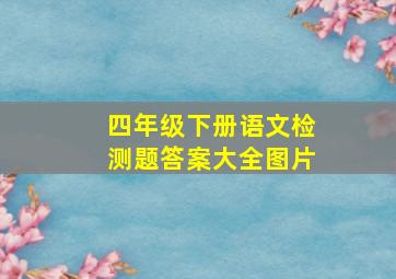 四年级下册语文检测题答案大全图片