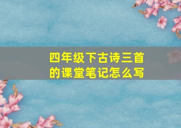 四年级下古诗三首的课堂笔记怎么写