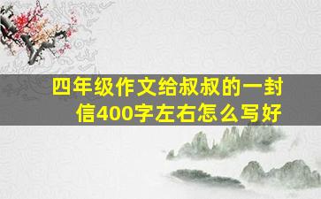 四年级作文给叔叔的一封信400字左右怎么写好