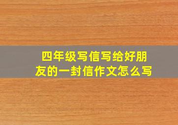 四年级写信写给好朋友的一封信作文怎么写