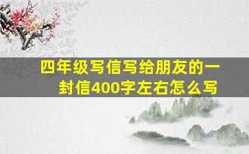 四年级写信写给朋友的一封信400字左右怎么写