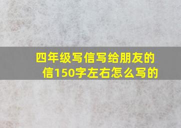 四年级写信写给朋友的信150字左右怎么写的