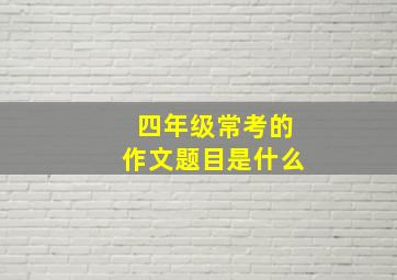 四年级常考的作文题目是什么