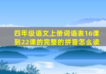 四年级语文上册词语表16课到22课的完整的拼音怎么读