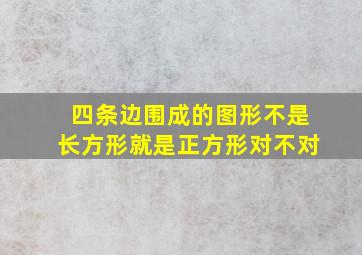 四条边围成的图形不是长方形就是正方形对不对