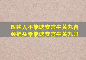 四种人不能吃安宫牛黄丸有颈椎头晕能吃安宫牛黄丸吗