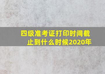 四级准考证打印时间截止到什么时候2020年