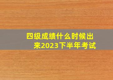 四级成绩什么时候出来2023下半年考试