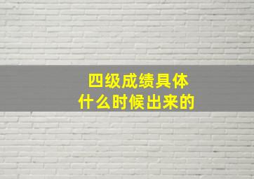 四级成绩具体什么时候出来的