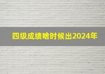 四级成绩啥时候出2024年