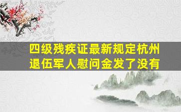 四级残疾证最新规定杭州退伍军人慰问金发了没有