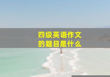 四级英语作文的题目是什么