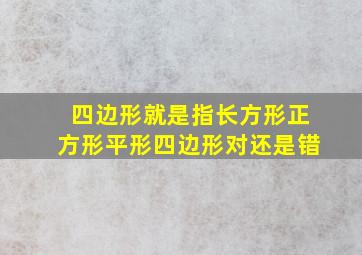 四边形就是指长方形正方形平形四边形对还是错