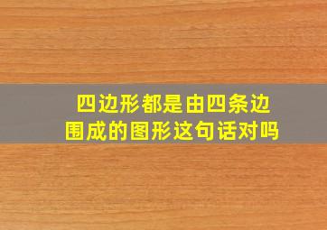 四边形都是由四条边围成的图形这句话对吗