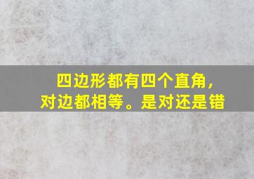 四边形都有四个直角,对边都相等。是对还是错