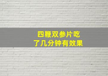 四鞭双参片吃了几分钟有效果