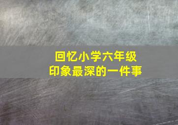 回忆小学六年级印象最深的一件事