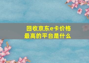 回收京东e卡价格最高的平台是什么