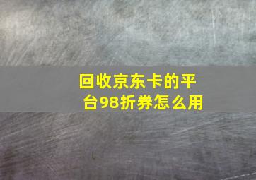 回收京东卡的平台98折券怎么用